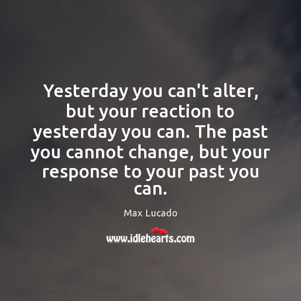 Yesterday you can’t alter, but your reaction to yesterday you can. The Image