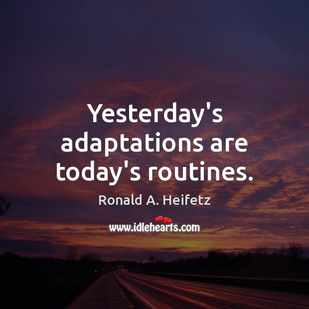 Yesterday’s adaptations are today’s routines. Ronald A. Heifetz Picture Quote