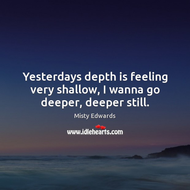 Yesterdays depth is feeling very shallow, I wanna go deeper, deeper still. Misty Edwards Picture Quote