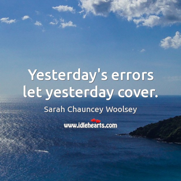 Yesterday’s errors let yesterday cover. Sarah Chauncey Woolsey Picture Quote