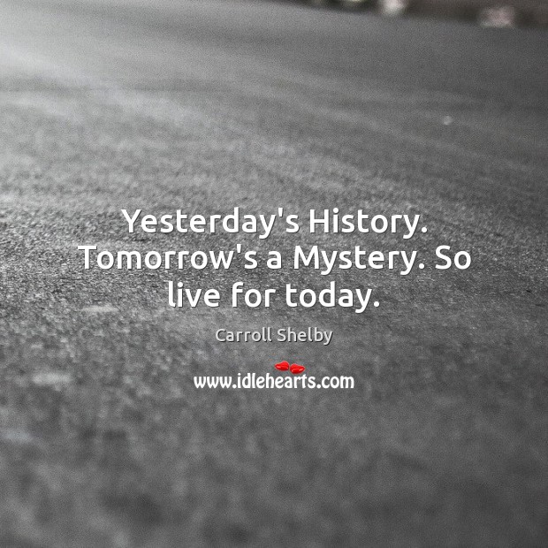 Yesterday’s History. Tomorrow’s a Mystery. So live for today. Carroll Shelby Picture Quote