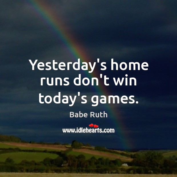 Yesterday’s home runs don’t win today’s games. Babe Ruth Picture Quote