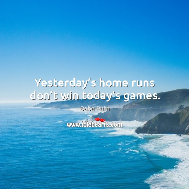 Yesterday’s home runs don’t win today’s games. Babe Ruth Picture Quote