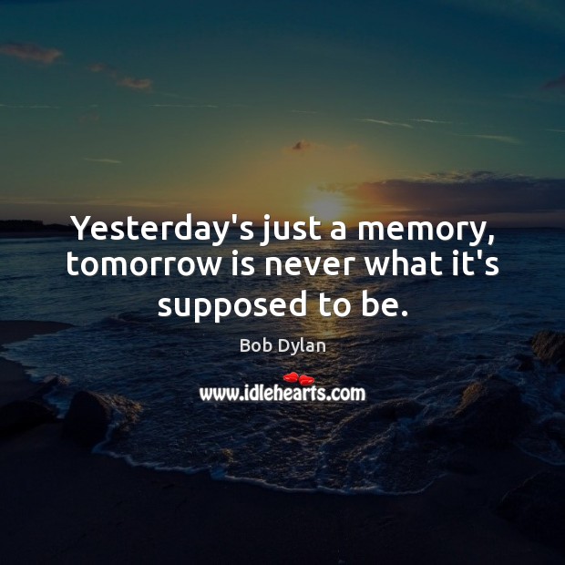 Yesterday’s just a memory, tomorrow is never what it’s supposed to be. Image