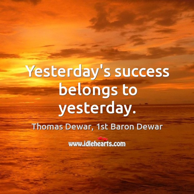 Yesterday’s success belongs to yesterday. Thomas Dewar, 1st Baron Dewar Picture Quote