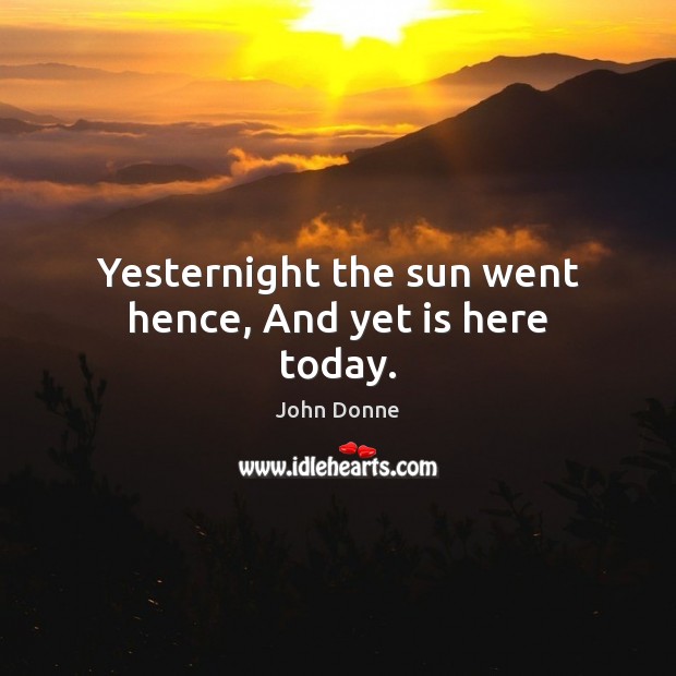 Yesternight the sun went hence, And yet is here today. John Donne Picture Quote