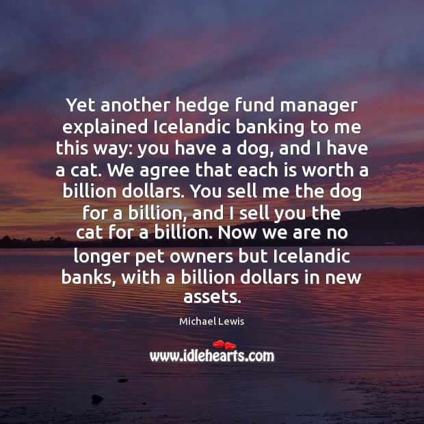 Yet another hedge fund manager explained Icelandic banking to me this way: Michael Lewis Picture Quote