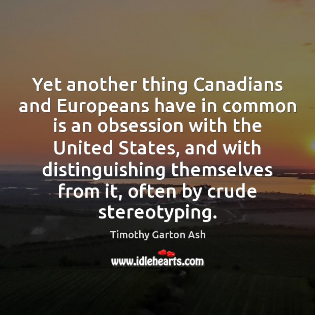 Yet another thing Canadians and Europeans have in common is an obsession Timothy Garton Ash Picture Quote