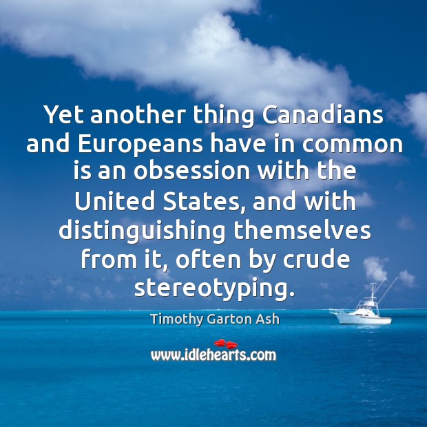 Yet another thing canadians and europeans have in common is an obsession with the united states Timothy Garton Ash Picture Quote
