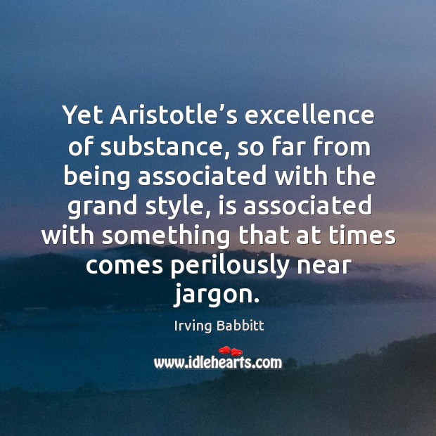 Yet aristotle’s excellence of substance, so far from being associated with the grand style Irving Babbitt Picture Quote