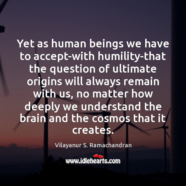 Yet as human beings we have to accept-with humility-that the question of Vilayanur S. Ramachandran Picture Quote