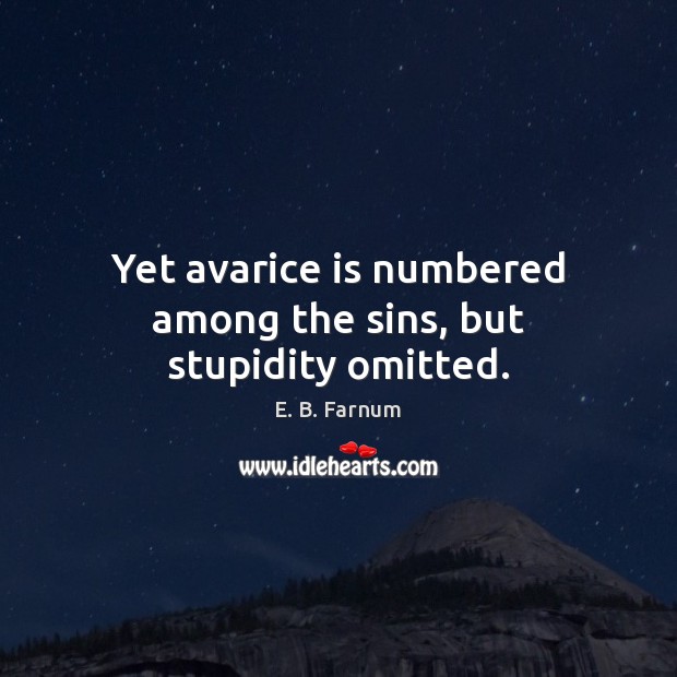 Yet avarice is numbered among the sins, but stupidity omitted. E. B. Farnum Picture Quote