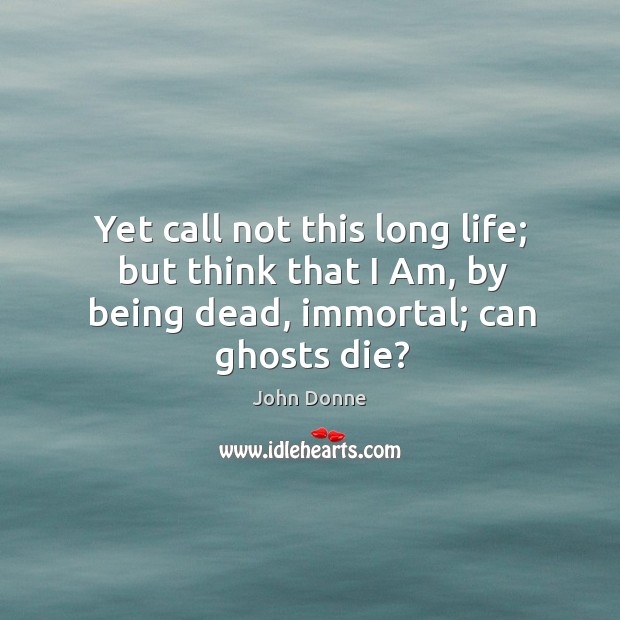 Yet call not this long life; but think that I am, by being dead, immortal; can ghosts die? Image