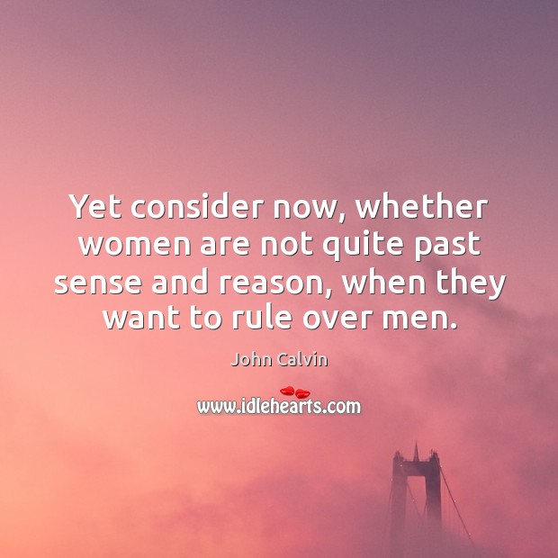 Yet consider now, whether women are not quite past sense and reason, when they want to rule over men. John Calvin Picture Quote