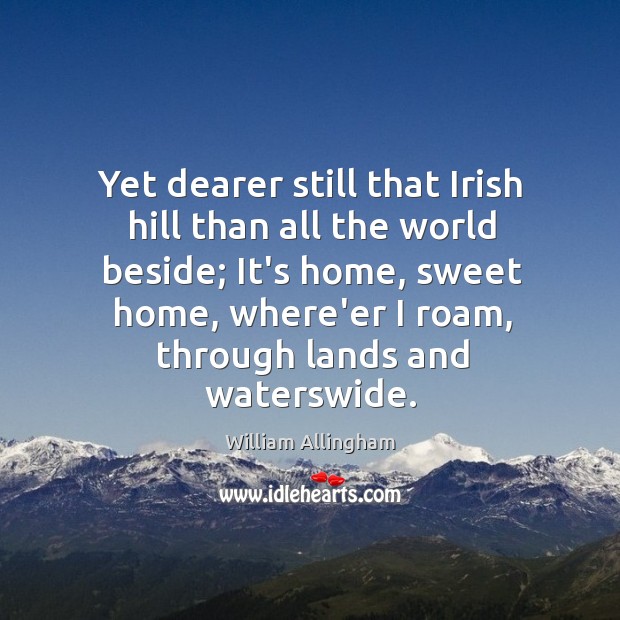 Yet dearer still that Irish hill than all the world beside; It’s William Allingham Picture Quote