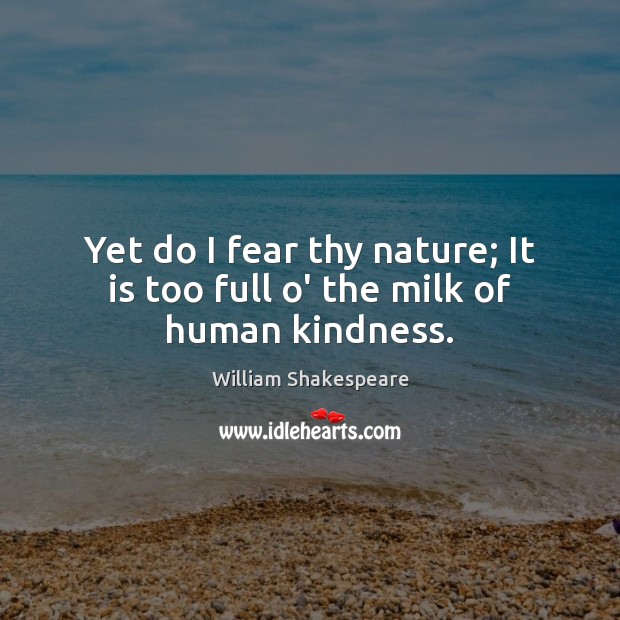 Yet do I fear thy nature; It is too full o’ the milk of human kindness. William Shakespeare Picture Quote