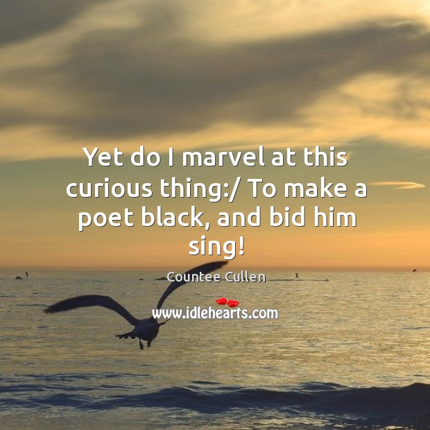 Yet do I marvel at this curious thing:/ To make a poet black, and bid him sing! Countee Cullen Picture Quote
