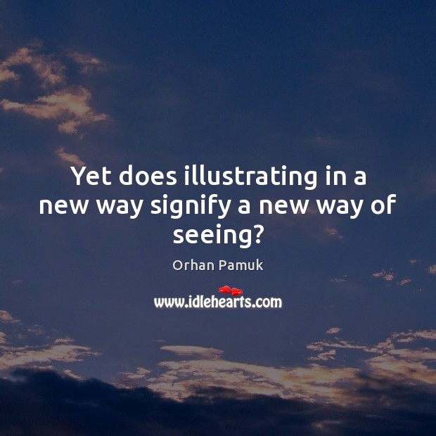 Yet does illustrating in a new way signify a new way of seeing? Orhan Pamuk Picture Quote