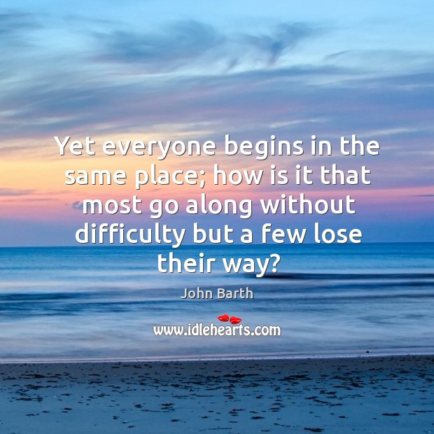 Yet everyone begins in the same place; how is it that most John Barth Picture Quote