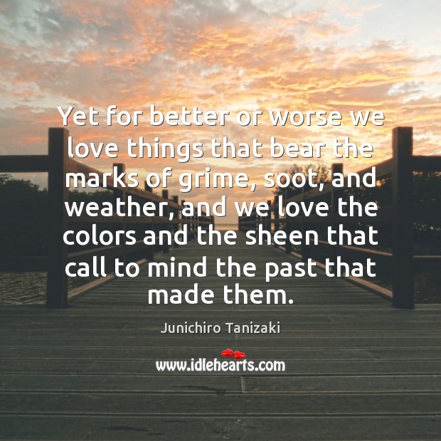 Yet for better or worse we love things that bear the marks Junichiro Tanizaki Picture Quote