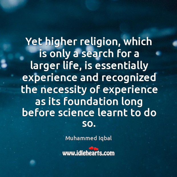 Yet higher religion, which is only a search for a larger life Muhammed Iqbal Picture Quote