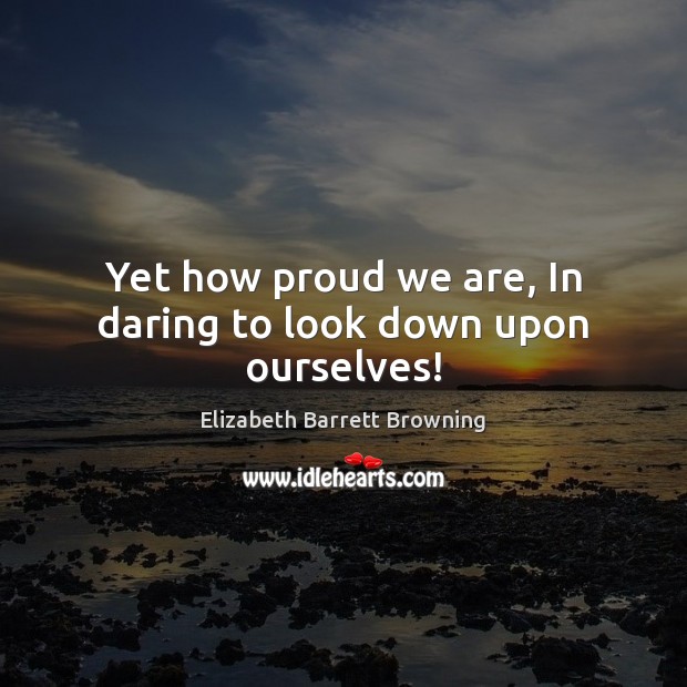 Yet how proud we are, In daring to look down upon ourselves! Elizabeth Barrett Browning Picture Quote