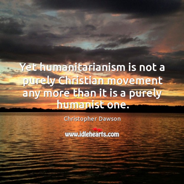 Yet humanitarianism is not a purely christian movement any more than it is a purely humanist one. Christopher Dawson Picture Quote
