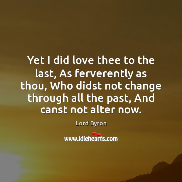 Yet I did love thee to the last, As ferverently as thou, Lord Byron Picture Quote
