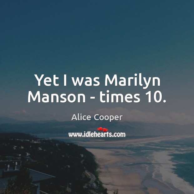 Yet I was Marilyn Manson – times 10. Alice Cooper Picture Quote