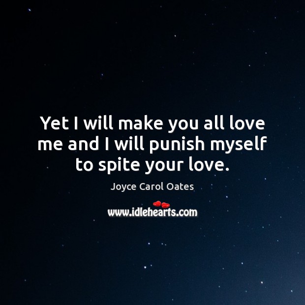 Yet I will make you all love me and I will punish myself to spite your love. Joyce Carol Oates Picture Quote