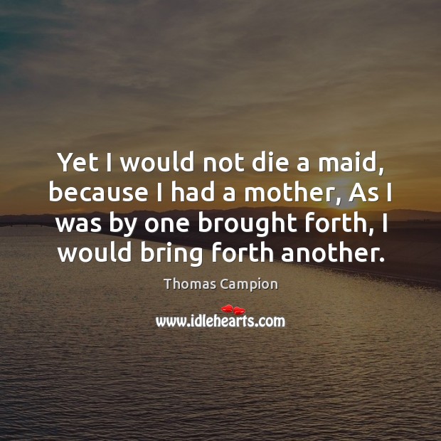 Yet I would not die a maid, because I had a mother, Thomas Campion Picture Quote
