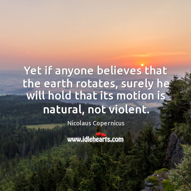 Yet if anyone believes that the earth rotates, surely he will hold that its motion is natural, not violent. Nicolaus Copernicus Picture Quote