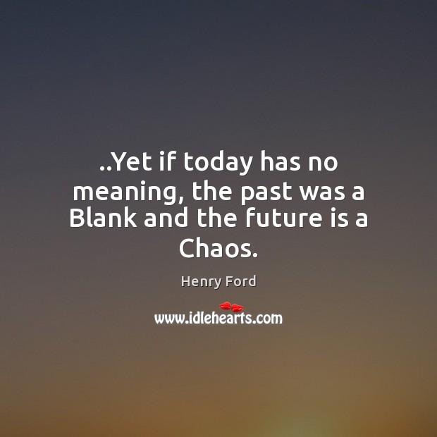 ..Yet if today has no meaning, the past was a Blank and the future is a Chaos. Henry Ford Picture Quote