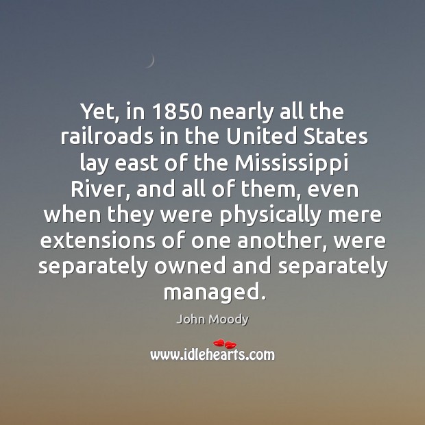 Yet, in 1850 nearly all the railroads in the united states lay east of the mississippi river, and all of them John Moody Picture Quote