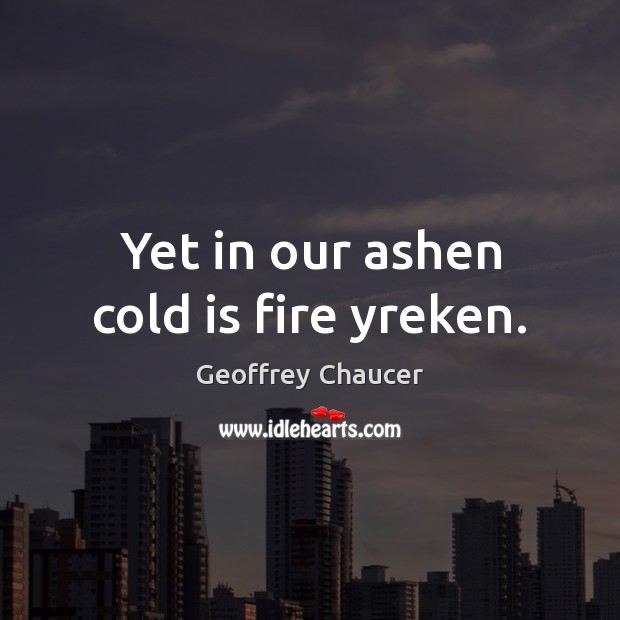 Yet in our ashen cold is fire yreken. Geoffrey Chaucer Picture Quote