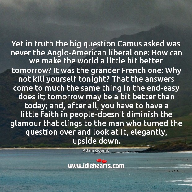 Yet in truth the big question Camus asked was never the Anglo-American Adam Gopnik Picture Quote
