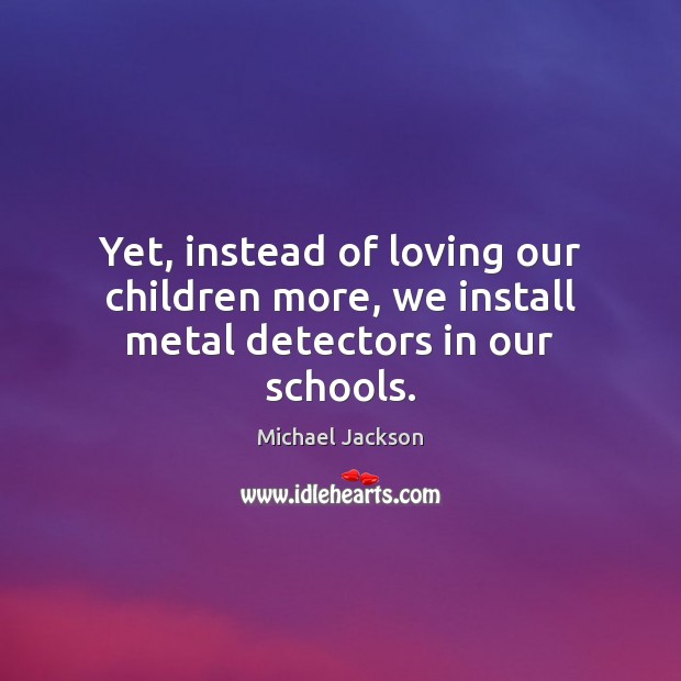 Yet, instead of loving our children more, we install metal detectors in our schools. Michael Jackson Picture Quote
