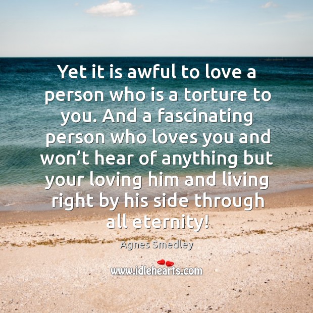 Yet it is awful to love a person who is a torture to you. Agnes Smedley Picture Quote