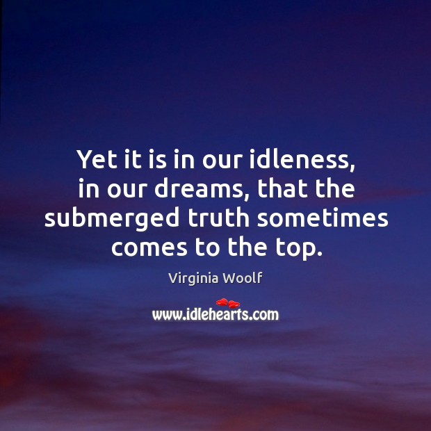 Yet it is in our idleness, in our dreams, that the submerged truth sometimes comes to the top. 