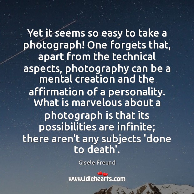 Yet it seems so easy to take a photograph! One forgets that, Gisele Freund Picture Quote
