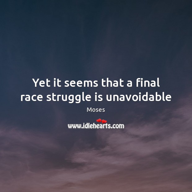 Yet it seems that a final race struggle is unavoidable 