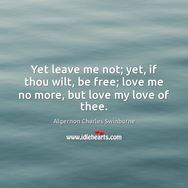 Yet leave me not; yet, if thou wilt, be free; love me no more, but love my love of thee. Algernon Charles Swinburne Picture Quote