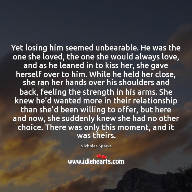 Yet losing him seemed unbearable. He was the one she loved, the Nicholas Sparks Picture Quote