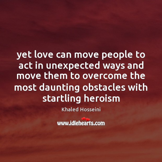 Yet love can move people to act in unexpected ways and move Khaled Hosseini Picture Quote