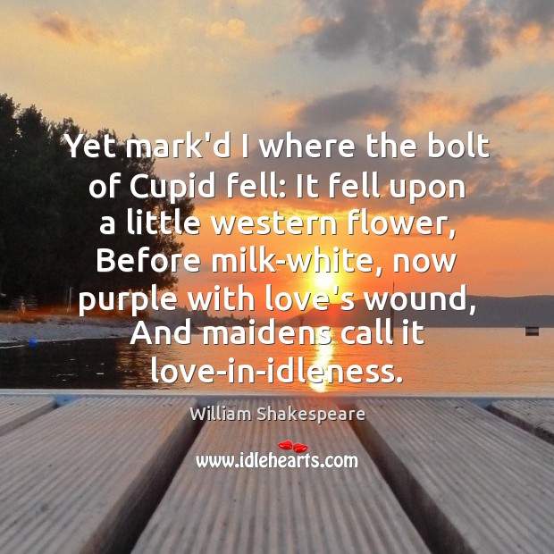 Yet mark’d I where the bolt of Cupid fell: It fell upon 