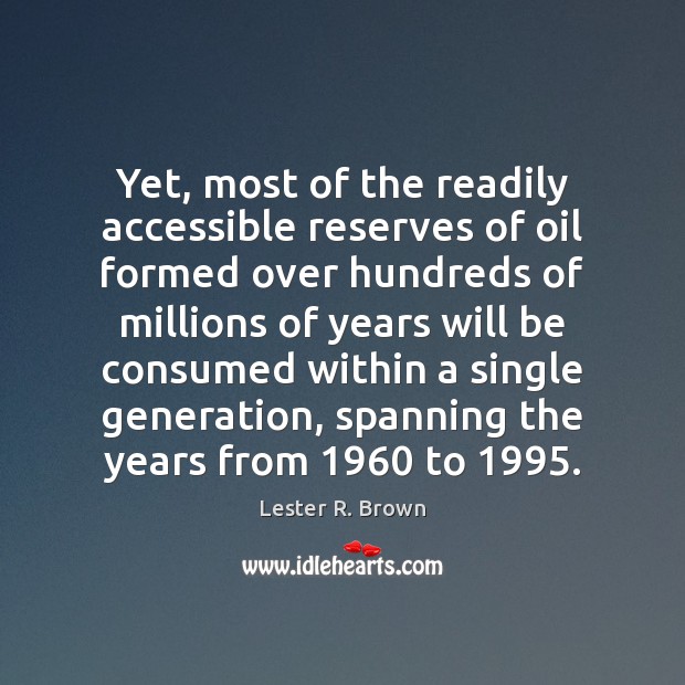 Yet, most of the readily accessible reserves of oil formed over hundreds Lester R. Brown Picture Quote