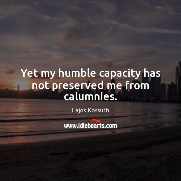 Yet my humble capacity has not preserved me from calumnies. Lajos Kossuth Picture Quote
