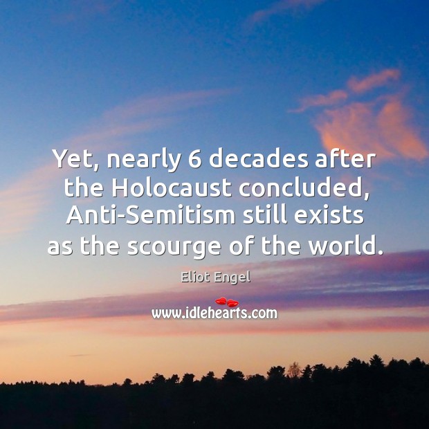 Yet, nearly 6 decades after the holocaust concluded, anti-semitism still exists as the scourge of the world. Eliot Engel Picture Quote