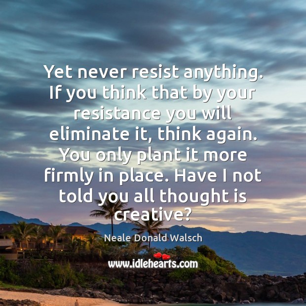 Yet never resist anything. If you think that by your resistance you Neale Donald Walsch Picture Quote