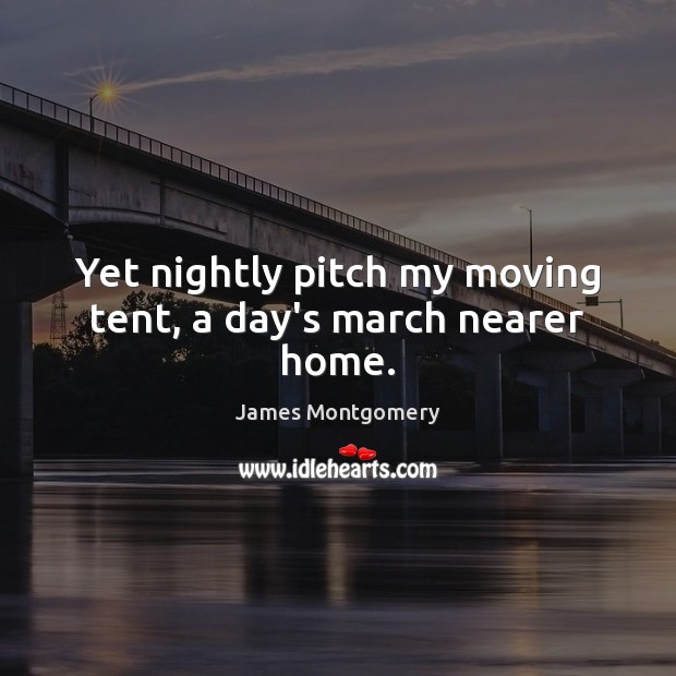 Yet nightly pitch my moving tent, a day’s march nearer home. James Montgomery Picture Quote